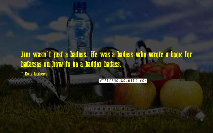 Ilona Andrews Quotes: Jim wasn't just a badass. He was a badass who wrote a book for badasses on how to be a badder badass.