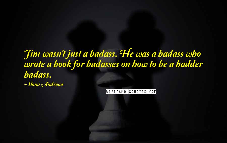 Ilona Andrews Quotes: Jim wasn't just a badass. He was a badass who wrote a book for badasses on how to be a badder badass.