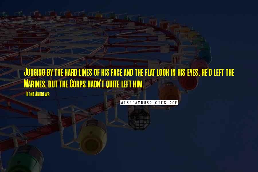 Ilona Andrews Quotes: Judging by the hard lines of his face and the flat look in his eyes, he'd left the Marines, but the Corps hadn't quite left him.