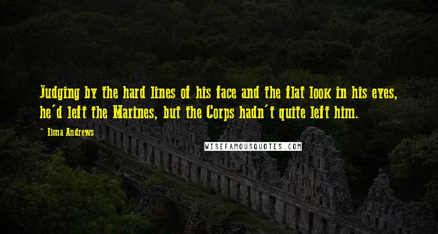 Ilona Andrews Quotes: Judging by the hard lines of his face and the flat look in his eyes, he'd left the Marines, but the Corps hadn't quite left him.