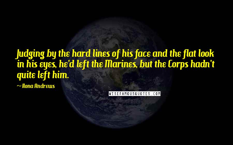 Ilona Andrews Quotes: Judging by the hard lines of his face and the flat look in his eyes, he'd left the Marines, but the Corps hadn't quite left him.
