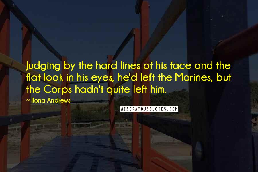 Ilona Andrews Quotes: Judging by the hard lines of his face and the flat look in his eyes, he'd left the Marines, but the Corps hadn't quite left him.