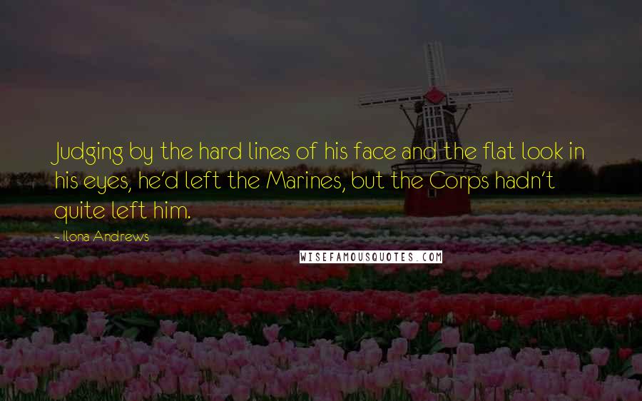 Ilona Andrews Quotes: Judging by the hard lines of his face and the flat look in his eyes, he'd left the Marines, but the Corps hadn't quite left him.