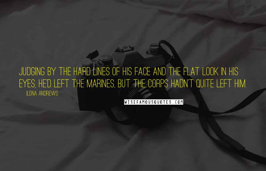 Ilona Andrews Quotes: Judging by the hard lines of his face and the flat look in his eyes, he'd left the Marines, but the Corps hadn't quite left him.