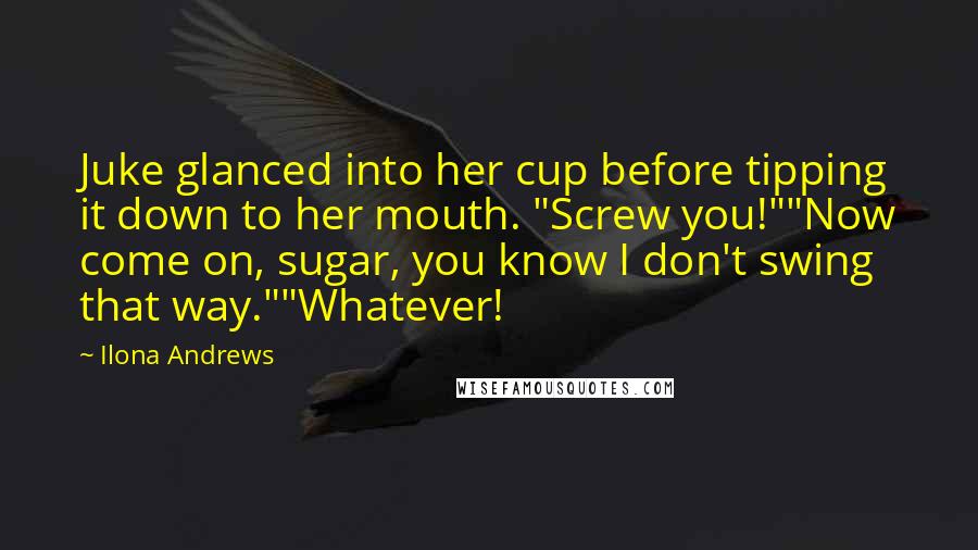 Ilona Andrews Quotes: Juke glanced into her cup before tipping it down to her mouth. "Screw you!""Now come on, sugar, you know I don't swing that way.""Whatever!