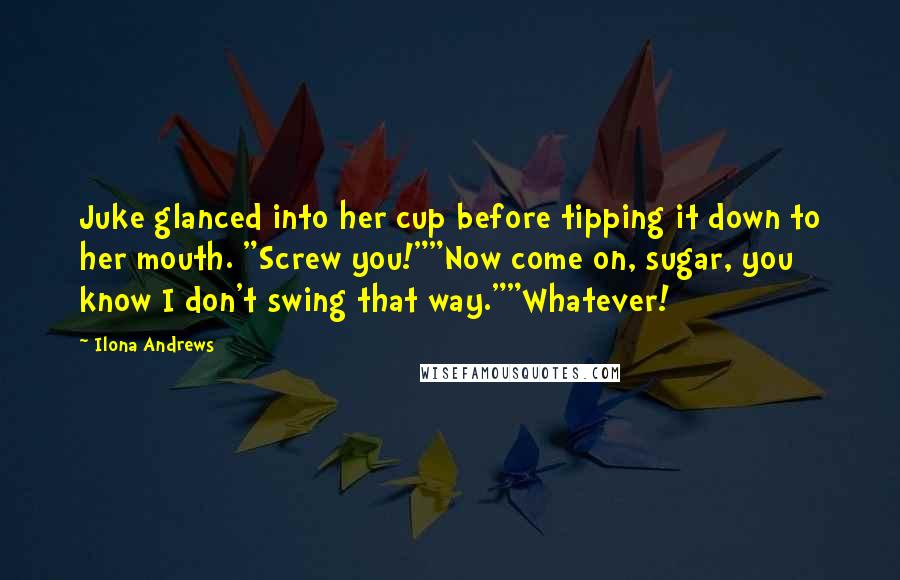 Ilona Andrews Quotes: Juke glanced into her cup before tipping it down to her mouth. "Screw you!""Now come on, sugar, you know I don't swing that way.""Whatever!