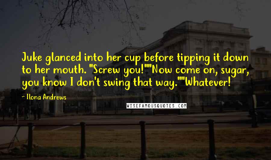 Ilona Andrews Quotes: Juke glanced into her cup before tipping it down to her mouth. "Screw you!""Now come on, sugar, you know I don't swing that way.""Whatever!