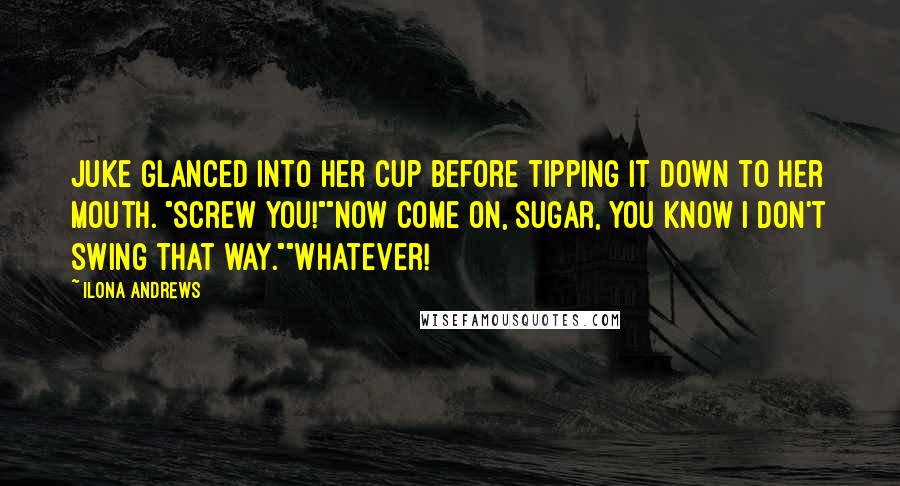 Ilona Andrews Quotes: Juke glanced into her cup before tipping it down to her mouth. "Screw you!""Now come on, sugar, you know I don't swing that way.""Whatever!