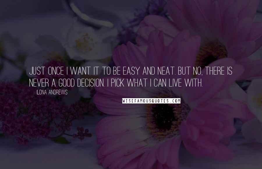 Ilona Andrews Quotes: Just once I want it to be easy and neat. But no, there is never a good decision. I pick what I can live with.