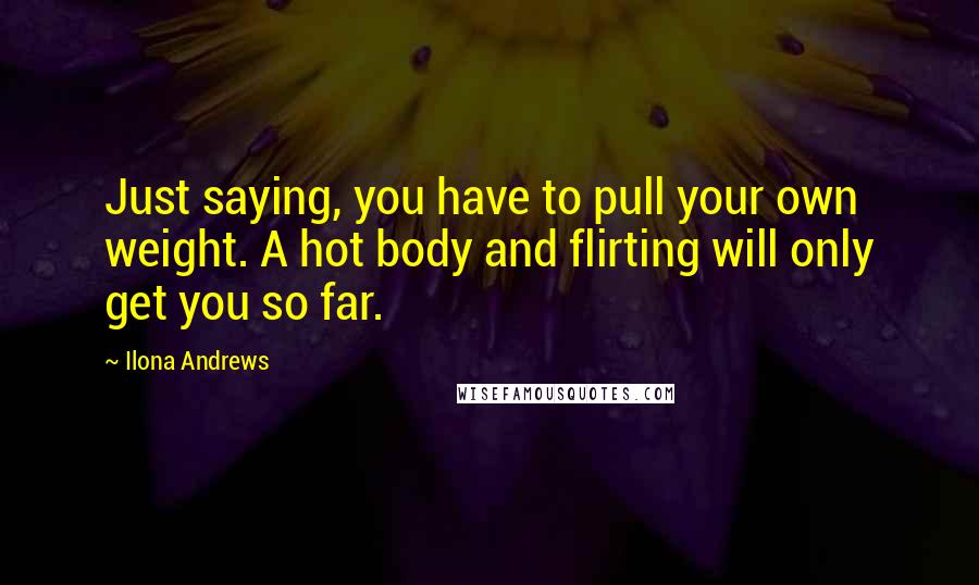 Ilona Andrews Quotes: Just saying, you have to pull your own weight. A hot body and flirting will only get you so far.