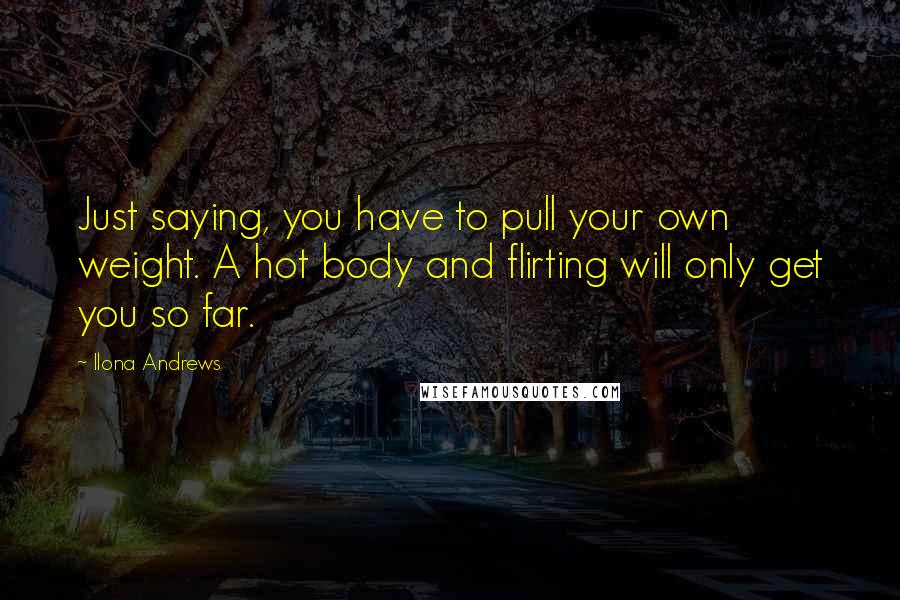 Ilona Andrews Quotes: Just saying, you have to pull your own weight. A hot body and flirting will only get you so far.