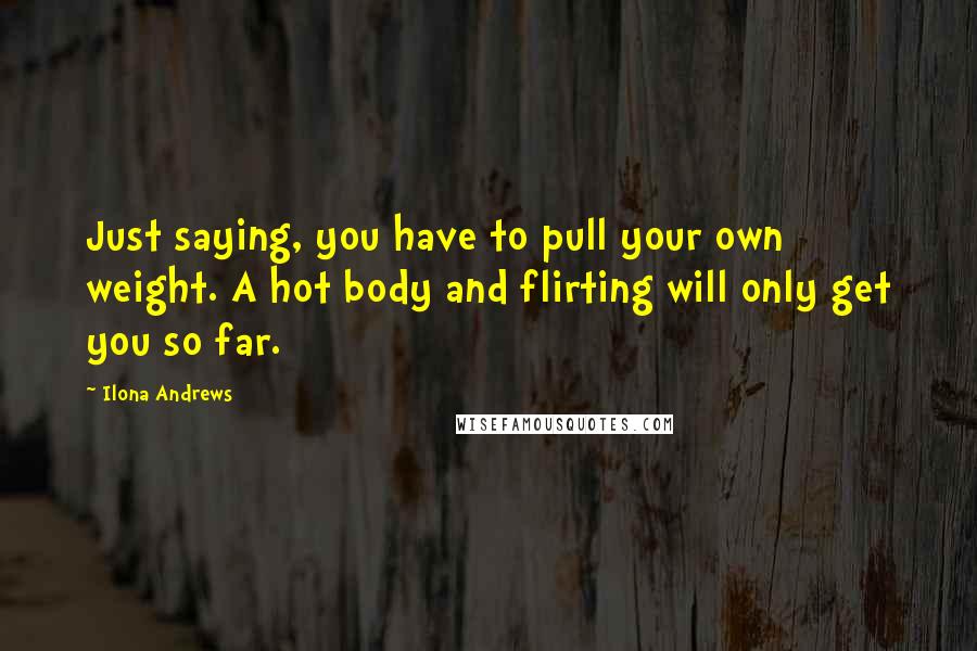 Ilona Andrews Quotes: Just saying, you have to pull your own weight. A hot body and flirting will only get you so far.
