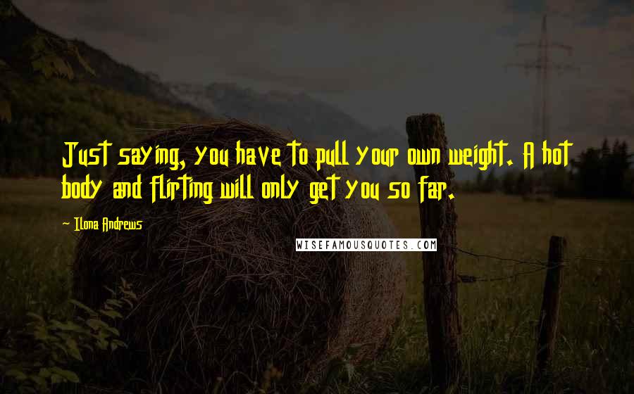 Ilona Andrews Quotes: Just saying, you have to pull your own weight. A hot body and flirting will only get you so far.