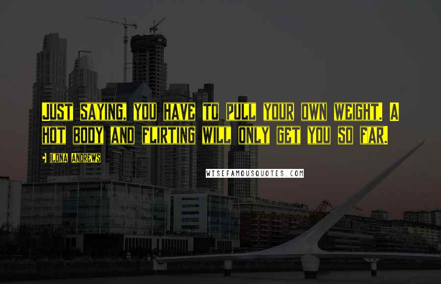 Ilona Andrews Quotes: Just saying, you have to pull your own weight. A hot body and flirting will only get you so far.