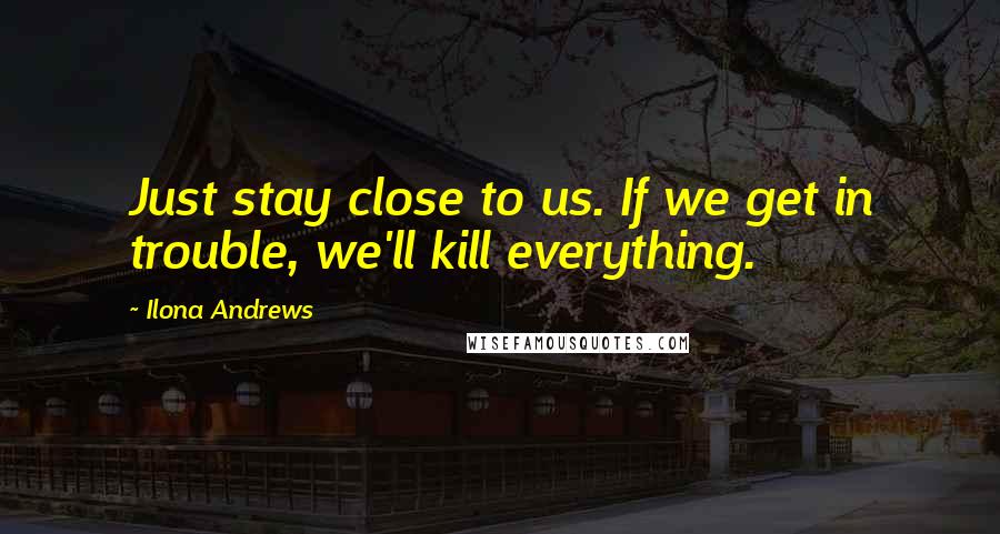 Ilona Andrews Quotes: Just stay close to us. If we get in trouble, we'll kill everything.