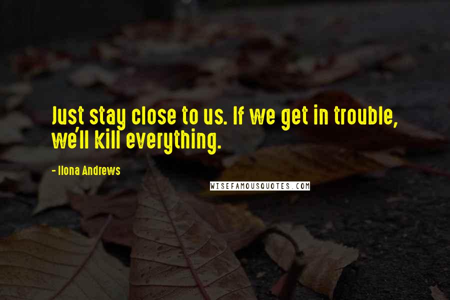 Ilona Andrews Quotes: Just stay close to us. If we get in trouble, we'll kill everything.