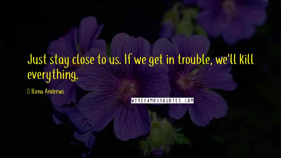 Ilona Andrews Quotes: Just stay close to us. If we get in trouble, we'll kill everything.