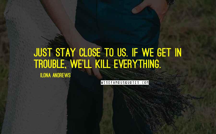 Ilona Andrews Quotes: Just stay close to us. If we get in trouble, we'll kill everything.