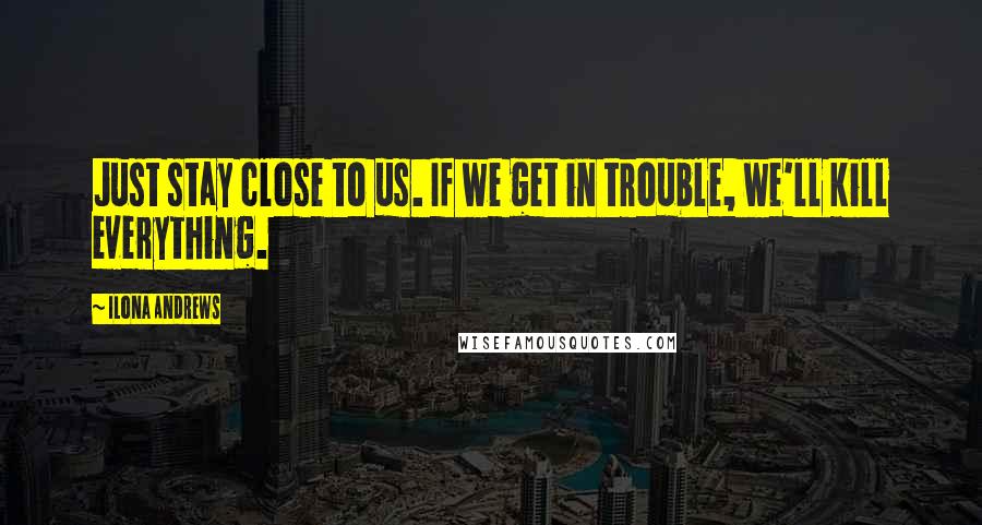 Ilona Andrews Quotes: Just stay close to us. If we get in trouble, we'll kill everything.