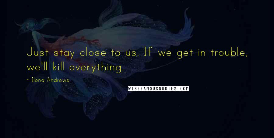 Ilona Andrews Quotes: Just stay close to us. If we get in trouble, we'll kill everything.