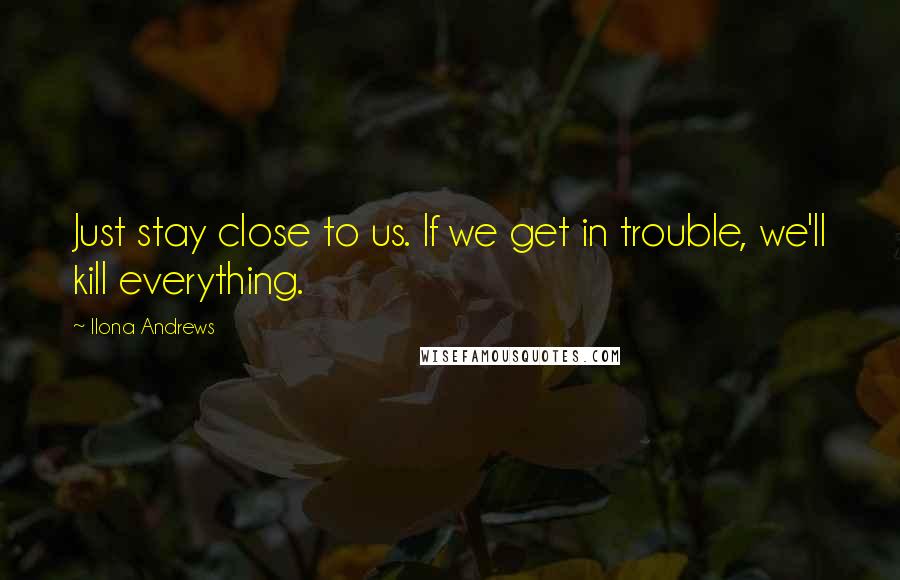 Ilona Andrews Quotes: Just stay close to us. If we get in trouble, we'll kill everything.