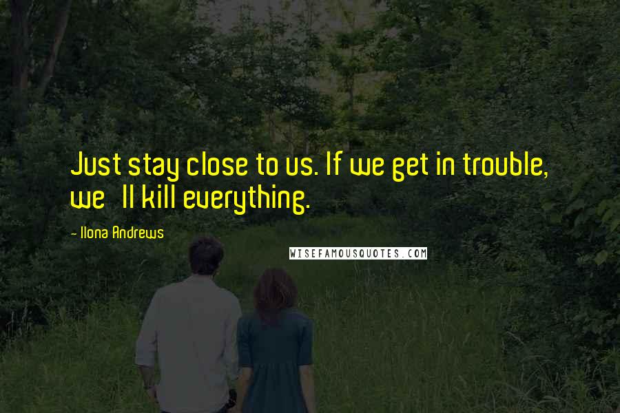 Ilona Andrews Quotes: Just stay close to us. If we get in trouble, we'll kill everything.