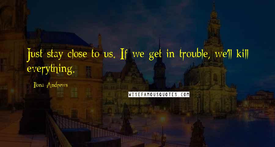 Ilona Andrews Quotes: Just stay close to us. If we get in trouble, we'll kill everything.