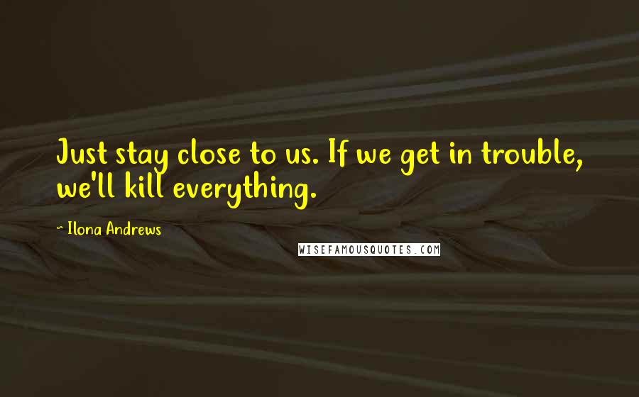 Ilona Andrews Quotes: Just stay close to us. If we get in trouble, we'll kill everything.