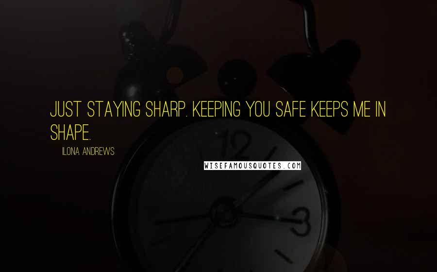 Ilona Andrews Quotes: Just staying sharp. Keeping you safe keeps me in shape.