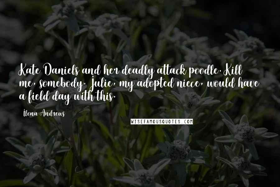 Ilona Andrews Quotes: Kate Daniels and her deadly attack poodle. Kill me, somebody. Julie, my adopted niece, would have a field day with this.