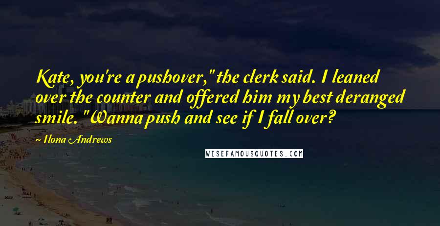 Ilona Andrews Quotes: Kate, you're a pushover," the clerk said. I leaned over the counter and offered him my best deranged smile. "Wanna push and see if I fall over?