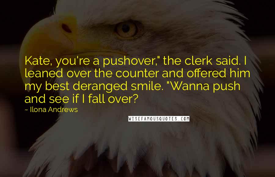 Ilona Andrews Quotes: Kate, you're a pushover," the clerk said. I leaned over the counter and offered him my best deranged smile. "Wanna push and see if I fall over?