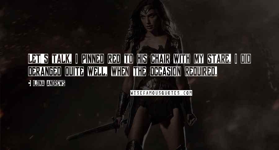 Ilona Andrews Quotes: Let's talk. I pinned Red to his chair with my stare. I did deranged quite well, when the occasion required.