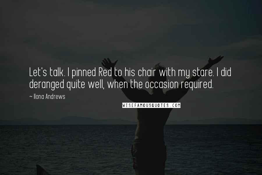 Ilona Andrews Quotes: Let's talk. I pinned Red to his chair with my stare. I did deranged quite well, when the occasion required.