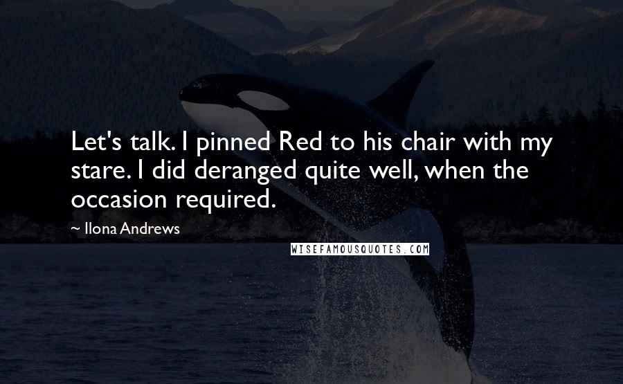 Ilona Andrews Quotes: Let's talk. I pinned Red to his chair with my stare. I did deranged quite well, when the occasion required.