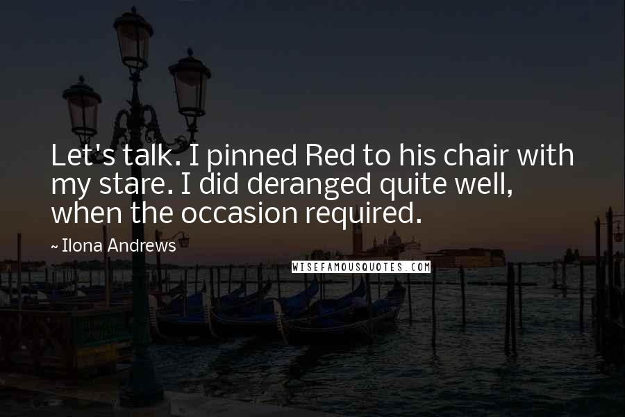 Ilona Andrews Quotes: Let's talk. I pinned Red to his chair with my stare. I did deranged quite well, when the occasion required.