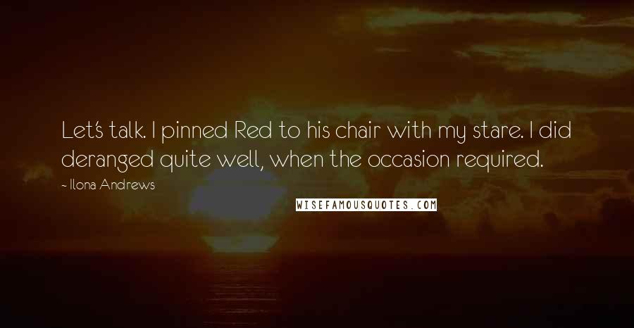 Ilona Andrews Quotes: Let's talk. I pinned Red to his chair with my stare. I did deranged quite well, when the occasion required.