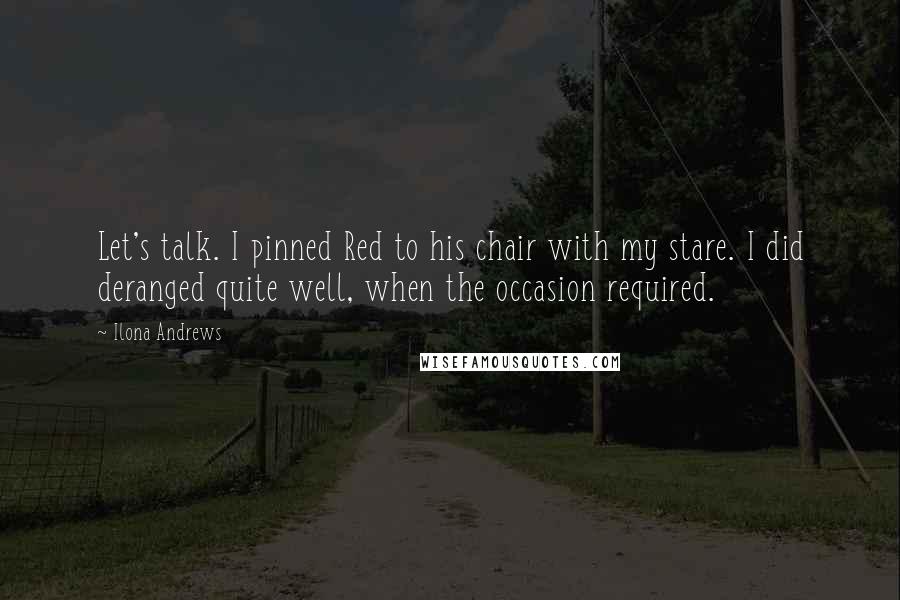 Ilona Andrews Quotes: Let's talk. I pinned Red to his chair with my stare. I did deranged quite well, when the occasion required.