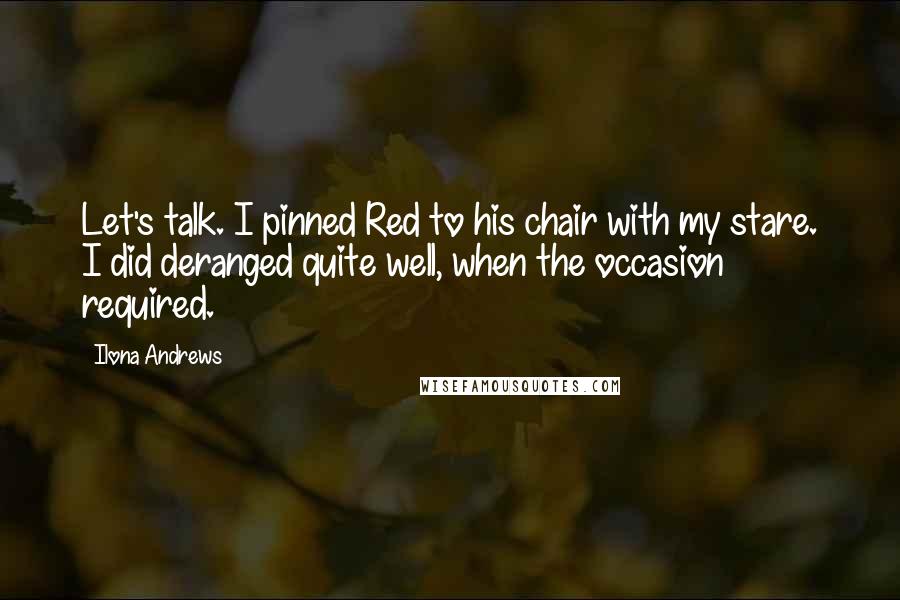 Ilona Andrews Quotes: Let's talk. I pinned Red to his chair with my stare. I did deranged quite well, when the occasion required.