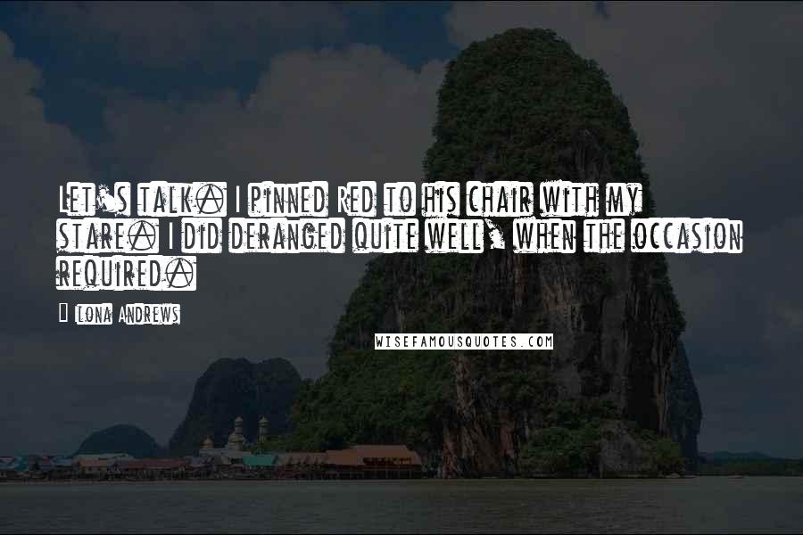 Ilona Andrews Quotes: Let's talk. I pinned Red to his chair with my stare. I did deranged quite well, when the occasion required.