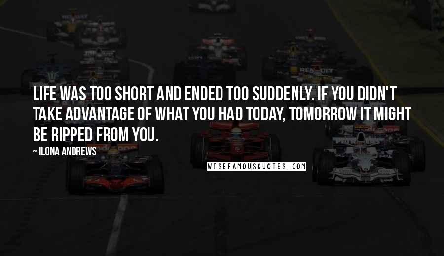 Ilona Andrews Quotes: Life was too short and ended too suddenly. If you didn't take advantage of what you had today, tomorrow it might be ripped from you.