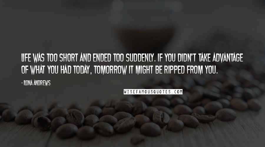 Ilona Andrews Quotes: Life was too short and ended too suddenly. If you didn't take advantage of what you had today, tomorrow it might be ripped from you.