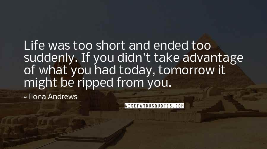 Ilona Andrews Quotes: Life was too short and ended too suddenly. If you didn't take advantage of what you had today, tomorrow it might be ripped from you.