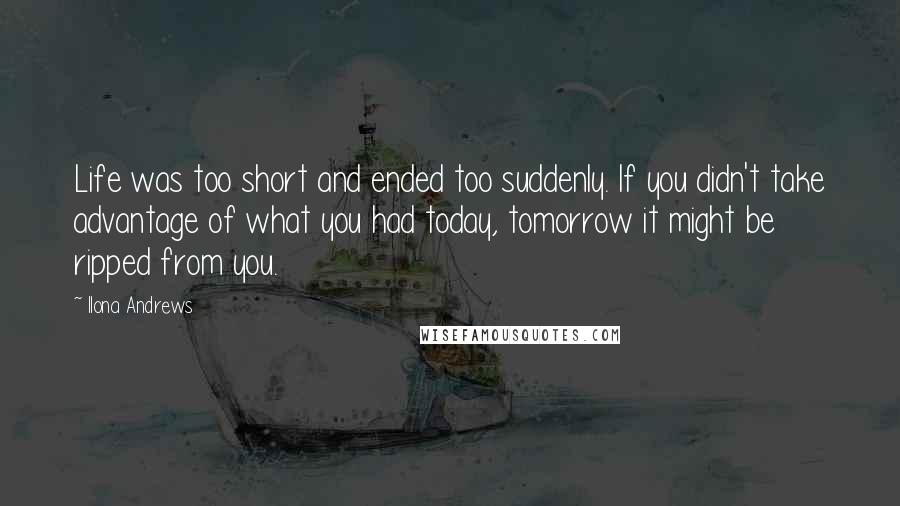 Ilona Andrews Quotes: Life was too short and ended too suddenly. If you didn't take advantage of what you had today, tomorrow it might be ripped from you.