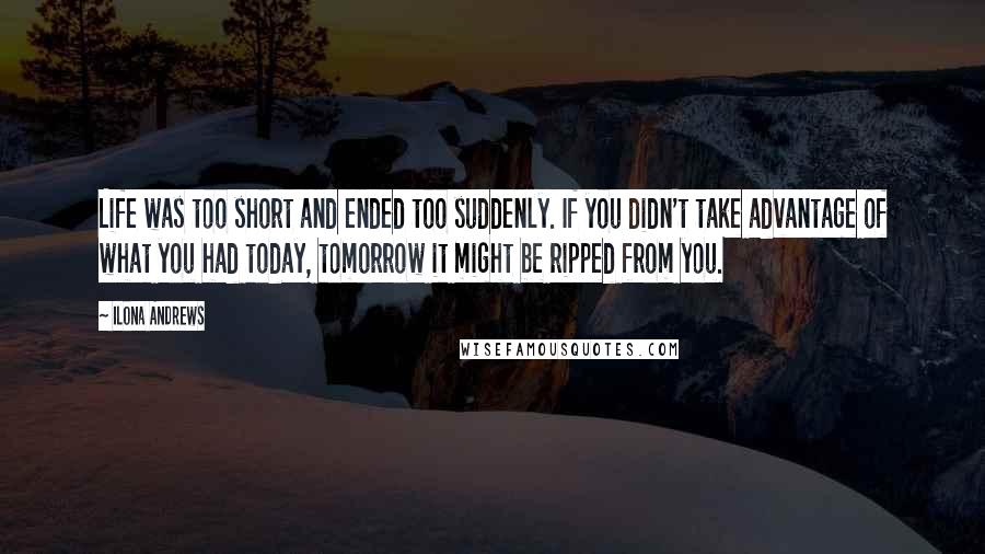 Ilona Andrews Quotes: Life was too short and ended too suddenly. If you didn't take advantage of what you had today, tomorrow it might be ripped from you.