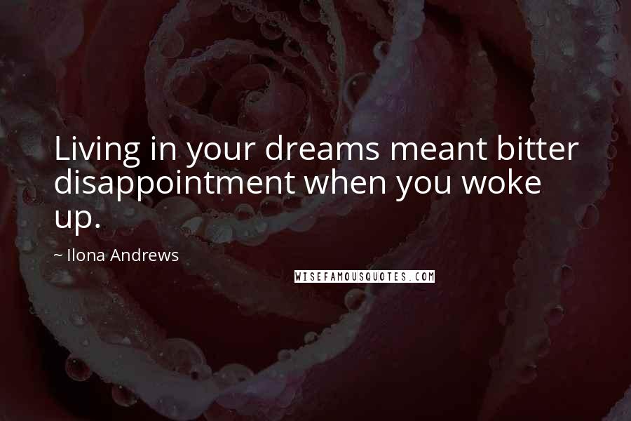 Ilona Andrews Quotes: Living in your dreams meant bitter disappointment when you woke up.