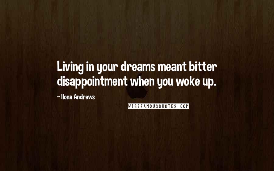 Ilona Andrews Quotes: Living in your dreams meant bitter disappointment when you woke up.