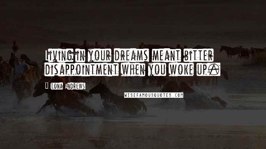 Ilona Andrews Quotes: Living in your dreams meant bitter disappointment when you woke up.
