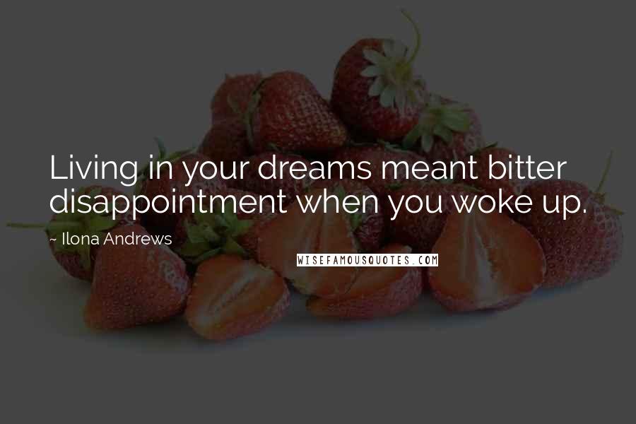 Ilona Andrews Quotes: Living in your dreams meant bitter disappointment when you woke up.