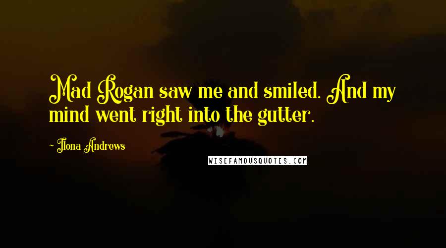 Ilona Andrews Quotes: Mad Rogan saw me and smiled. And my mind went right into the gutter.